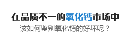 在品質(zhì)不一的氧化鈣市場(chǎng)中，該如何鑒別氧化鈣的好壞呢？
